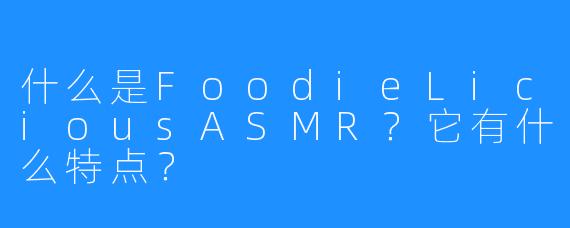 什么是FoodieLiciousASMR？它有什么特点？