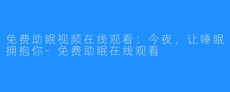 免费助眠视频在线观看：今夜，让睡眠拥抱你-免费助眠在线观看