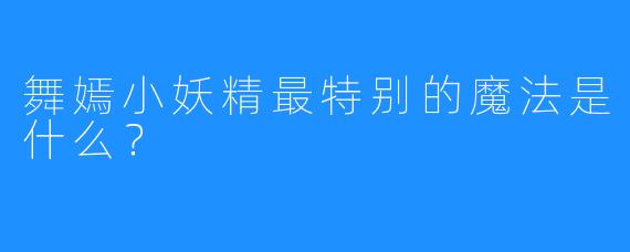 舞嫣小妖精最特别的魔法是什么？