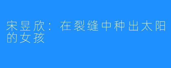 宋昱欣：在裂缝中种出太阳的女孩