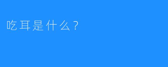 吃耳是什么？