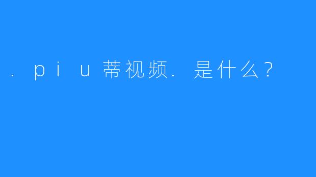 .piu蒂视频.是什么？