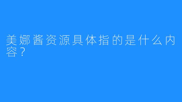 美娜酱资源具体指的是什么内容？
