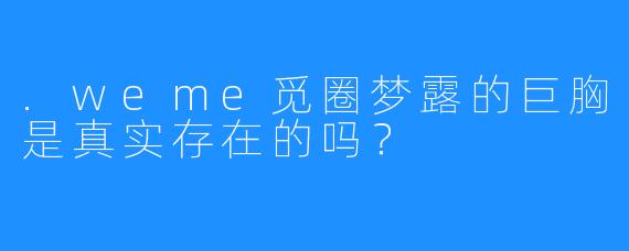 .weme觅圈梦露的巨胸是真实存在的吗？