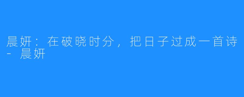 晨妍：在破晓时分，把日子过成一首诗-晨妍