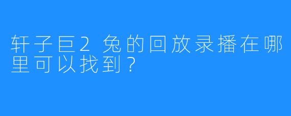 轩子巨2兔的回放录播在哪里可以找到？