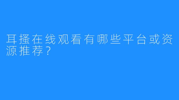 耳搔在线观看有哪些平台或资源推荐？