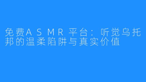 免费ASMR平台：听觉乌托邦的温柔陷阱与真实价值