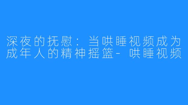 深夜的抚慰：当哄睡视频成为成年人的精神摇篮-哄睡视频