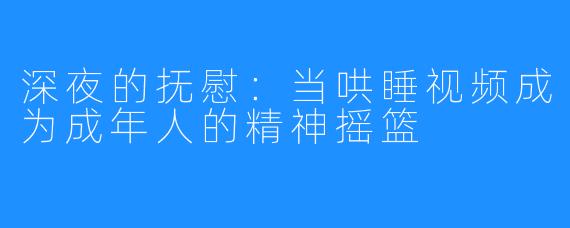 深夜的抚慰：当哄睡视频成为成年人的精神摇篮