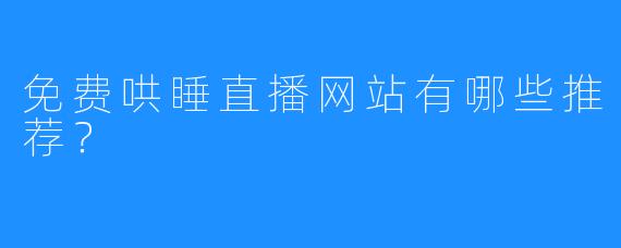 免费哄睡直播网站有哪些推荐？
