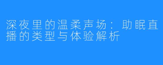 深夜里的温柔声场：助眠直播的类型与体验解析