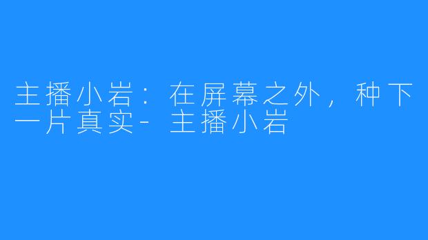 主播小岩：在屏幕之外，种下一片真实-主播小岩