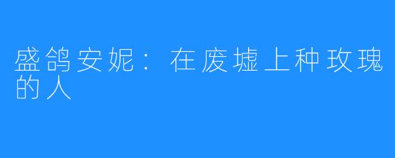 盛鸽安妮:在废墟上种玫瑰的人