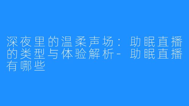 深夜里的温柔声场：助眠直播的类型与体验解析-助眠直播有哪些