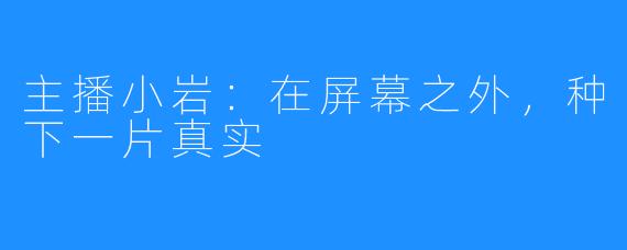 主播小岩：在屏幕之外，种下一片真实