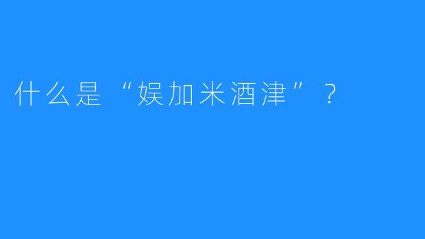 什么是“娱加米酒津”？
