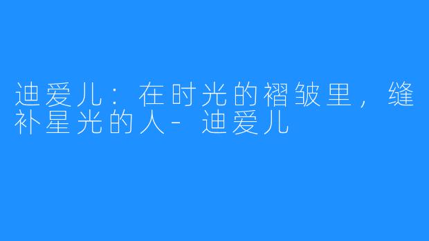 迪爱儿：在时光的褶皱里，缝补星光的人-迪爱儿