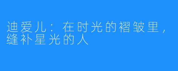 迪爱儿：在时光的褶皱里，缝补星光的人